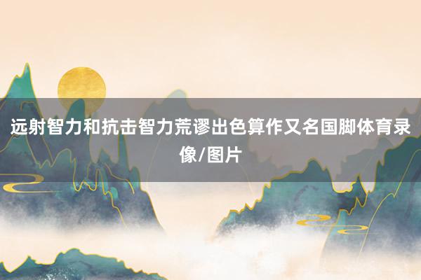 远射智力和抗击智力荒谬出色算作又名国脚体育录像/图片
