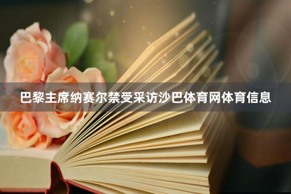 巴黎主席纳赛尔禁受采访沙巴体育网体育信息