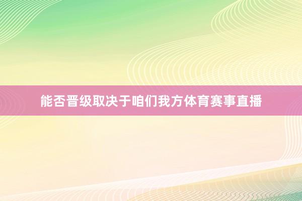 能否晋级取决于咱们我方体育赛事直播
