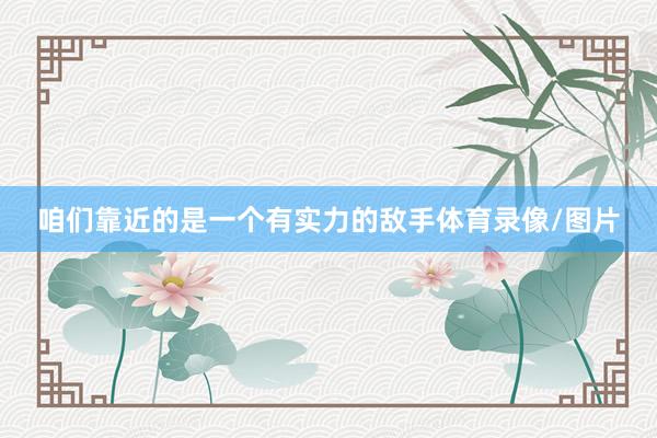咱们靠近的是一个有实力的敌手体育录像/图片