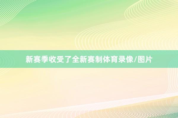 新赛季收受了全新赛制体育录像/图片