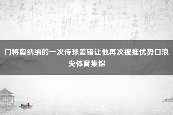 门将奥纳纳的一次传球差错让他再次被推优势口浪尖体育集锦