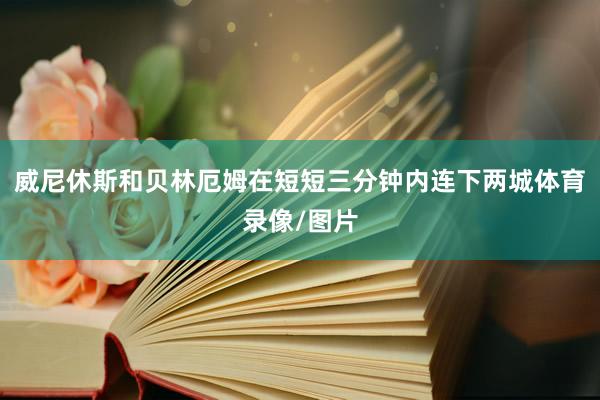 威尼休斯和贝林厄姆在短短三分钟内连下两城体育录像/图片