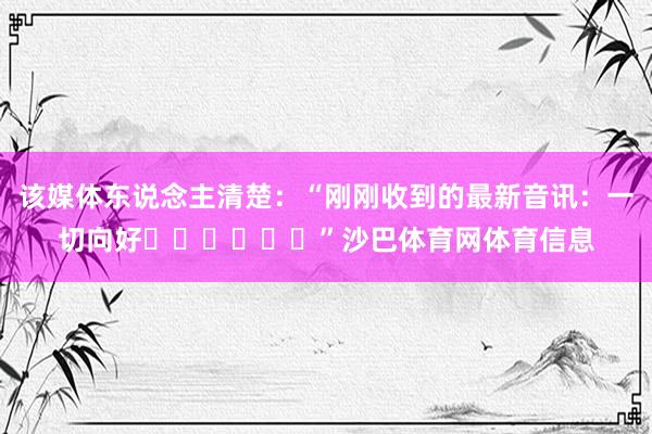 该媒体东说念主清楚：“刚刚收到的最新音讯：一切向好☀️☀️☀️”沙巴体育网体育信息