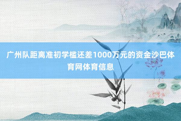 广州队距离准初学槛还差1000万元的资金沙巴体育网体育信息