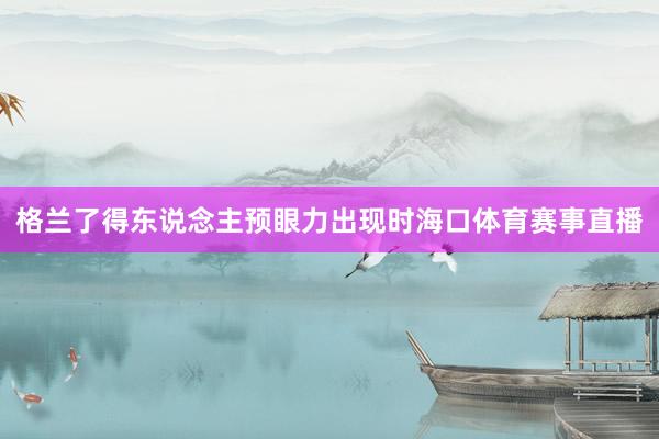 格兰了得东说念主预眼力出现时海口体育赛事直播
