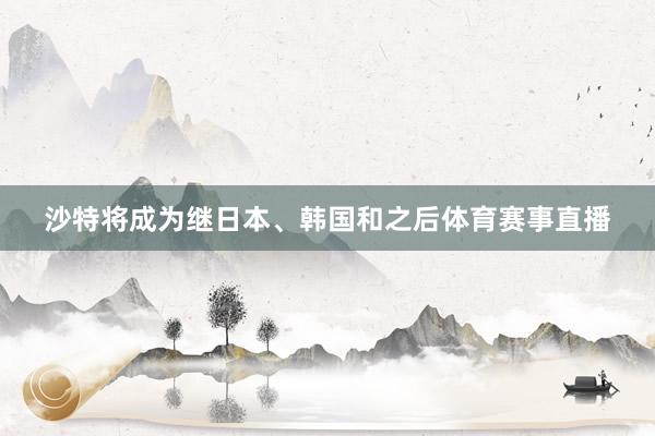 沙特将成为继日本、韩国和之后体育赛事直播