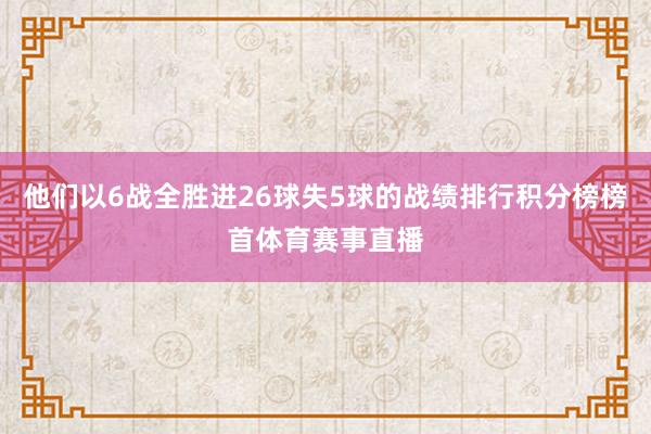 他们以6战全胜进26球失5球的战绩排行积分榜榜首体育赛事直播