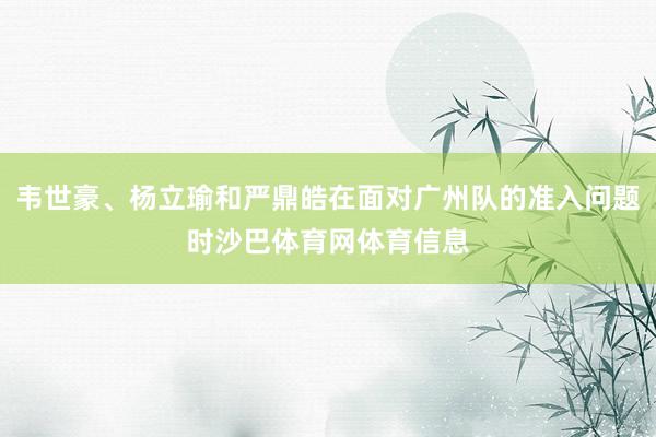 韦世豪、杨立瑜和严鼎皓在面对广州队的准入问题时沙巴体育网体育信息