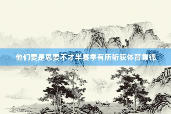 他们要是思要不才半赛季有所斩获体育集锦