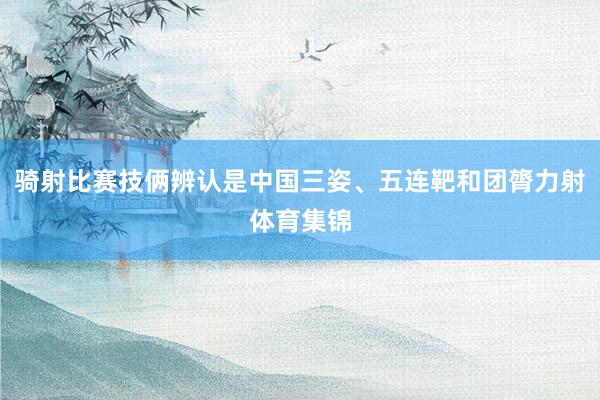 骑射比赛技俩辨认是中国三姿、五连靶和团膂力射体育集锦
