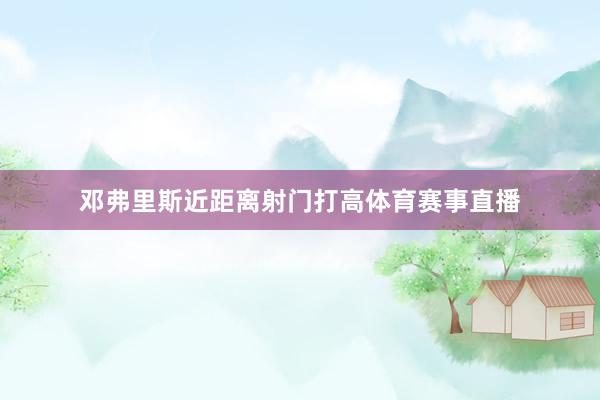 邓弗里斯近距离射门打高体育赛事直播