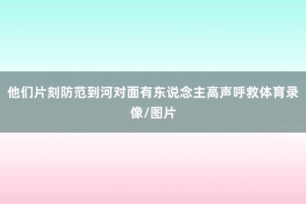 他们片刻防范到河对面有东说念主高声呼救体育录像/图片