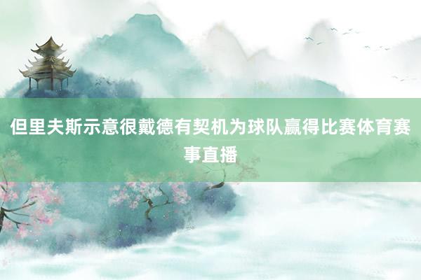 但里夫斯示意很戴德有契机为球队赢得比赛体育赛事直播