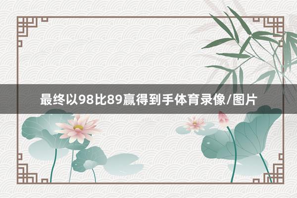 最终以98比89赢得到手体育录像/图片