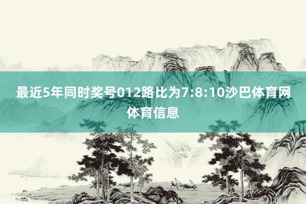 最近5年同时奖号012路比为7:8:10沙巴体育网体育信息