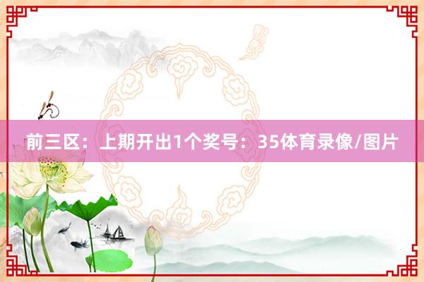 前三区：上期开出1个奖号：35体育录像/图片