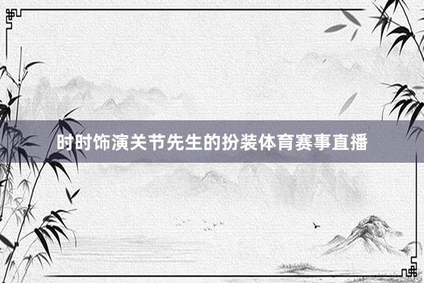 时时饰演关节先生的扮装体育赛事直播