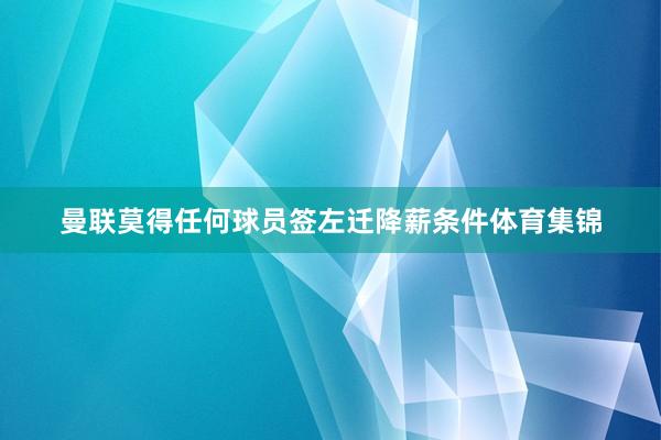 曼联莫得任何球员签左迁降薪条件体育集锦