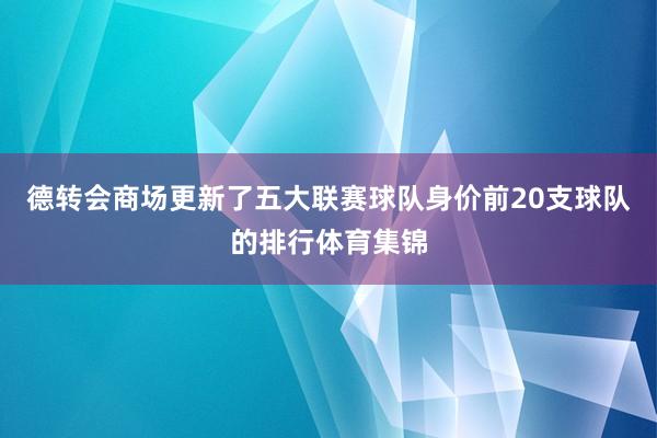 德转会商场更新了五大联赛球队身价前20支球队的排行体育集锦