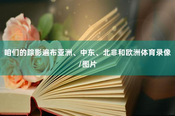 咱们的踪影遍布亚洲、中东、北非和欧洲体育录像/图片