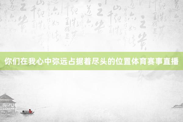 你们在我心中弥远占据着尽头的位置体育赛事直播