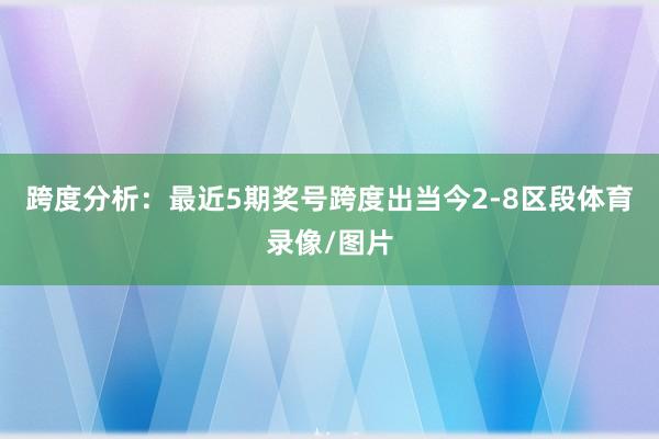 跨度分析：最近5期奖号跨度出当今2-8区段体育录像/图片