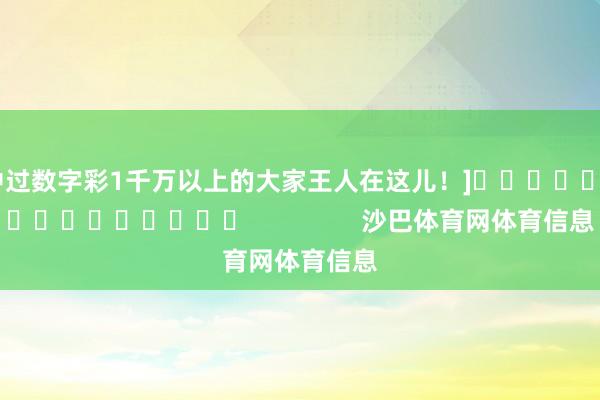 中过数字彩1千万以上的大家王人在这儿！]　　															                沙巴体育网体育信息