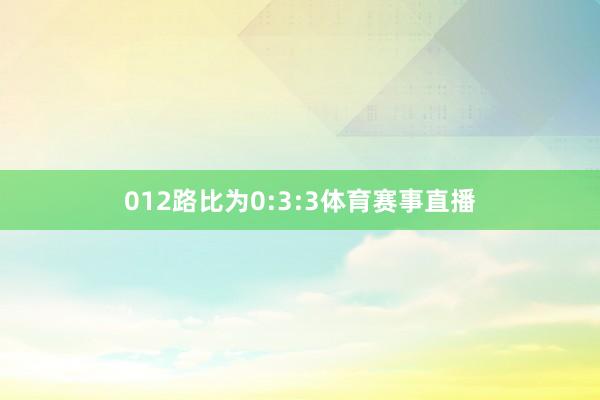012路比为0:3:3体育赛事直播