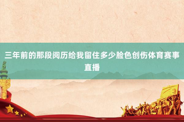 三年前的那段阅历给我留住多少脸色创伤体育赛事直播