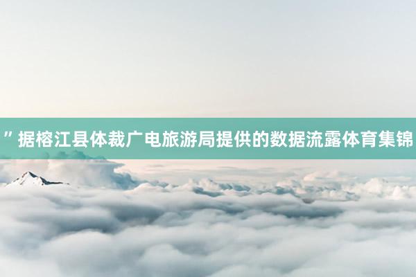 ”据榕江县体裁广电旅游局提供的数据流露体育集锦