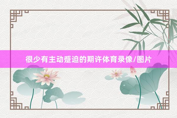 很少有主动蹙迫的期许体育录像/图片