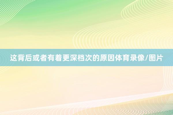 这背后或者有着更深档次的原因体育录像/图片