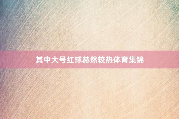 其中大号红球赫然较热体育集锦