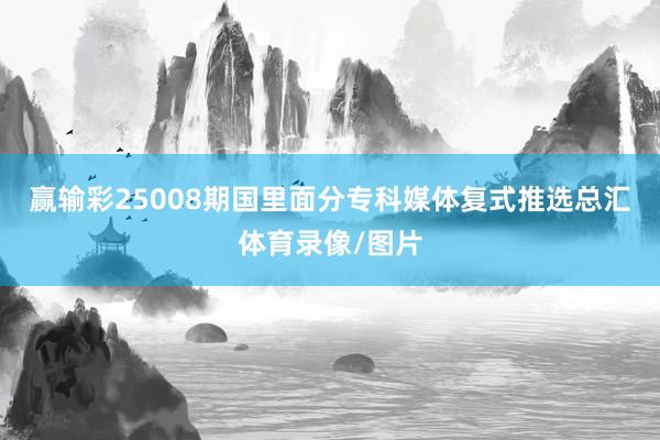 赢输彩25008期国里面分专科媒体复式推选总汇体育录像/图片