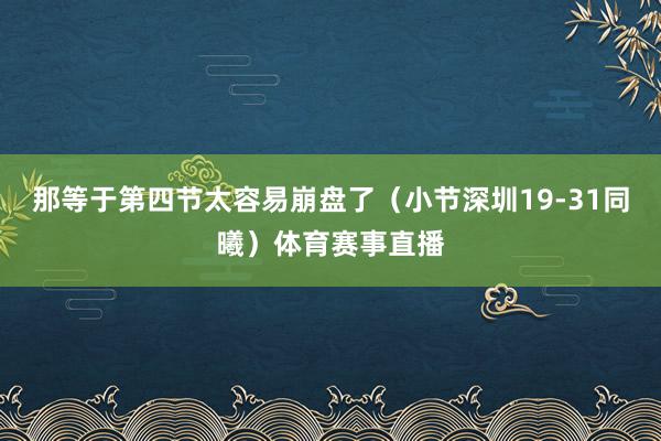 那等于第四节太容易崩盘了（小节深圳19-31同曦）体育赛事直播