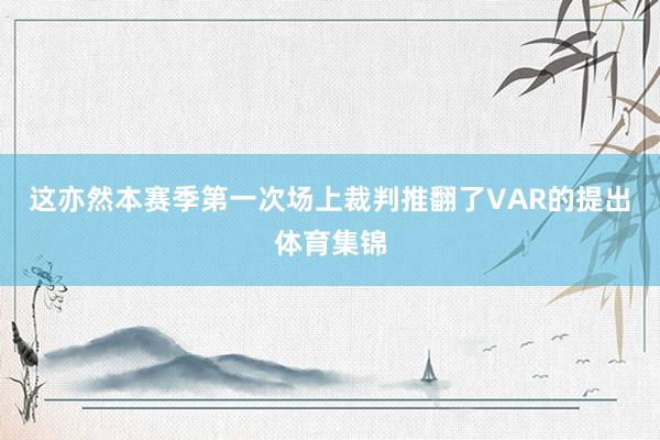 这亦然本赛季第一次场上裁判推翻了VAR的提出体育集锦