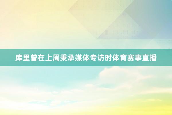 库里曾在上周秉承媒体专访时体育赛事直播