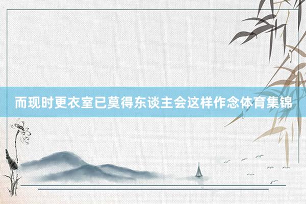 而现时更衣室已莫得东谈主会这样作念体育集锦