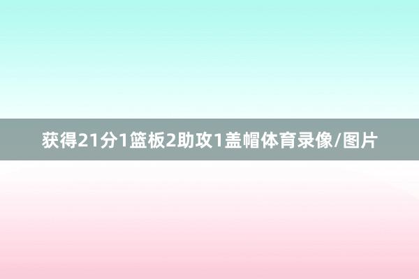 获得21分1篮板2助攻1盖帽体育录像/图片