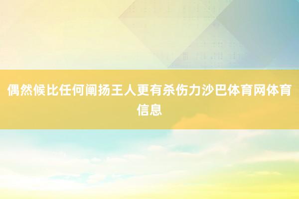偶然候比任何阐扬王人更有杀伤力沙巴体育网体育信息