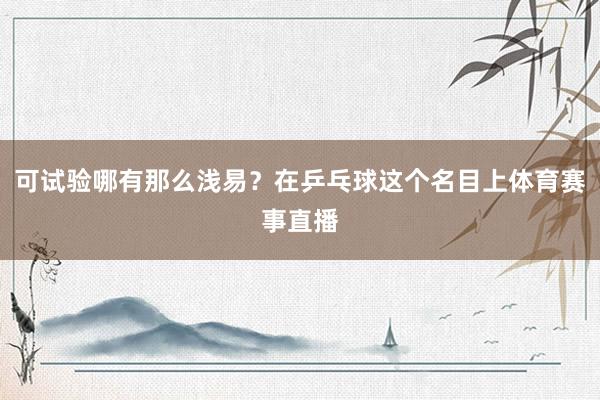 可试验哪有那么浅易？在乒乓球这个名目上体育赛事直播