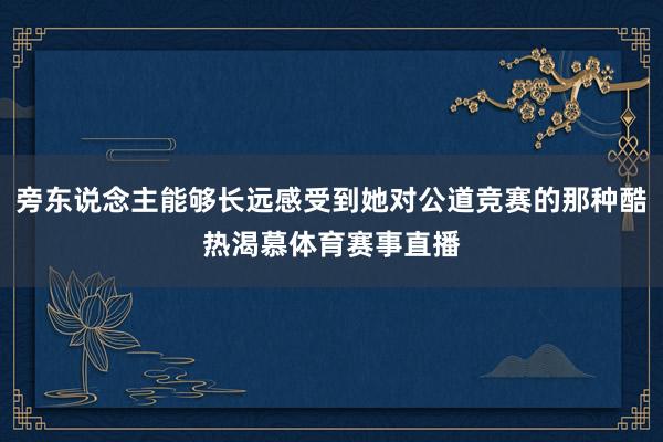 旁东说念主能够长远感受到她对公道竞赛的那种酷热渴慕体育赛事直播