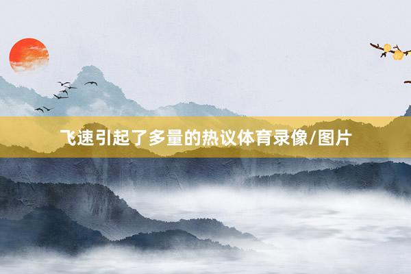 飞速引起了多量的热议体育录像/图片