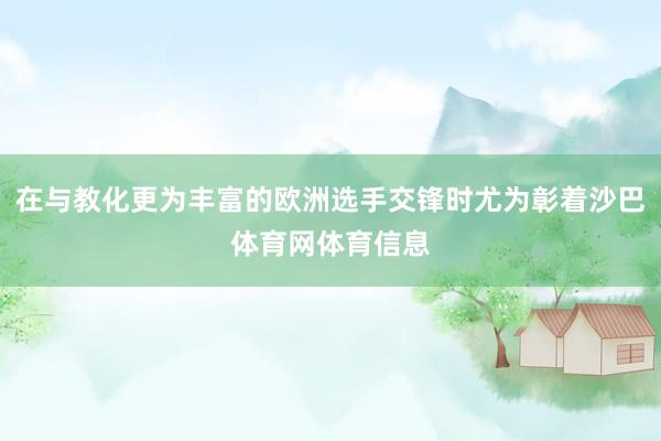 在与教化更为丰富的欧洲选手交锋时尤为彰着沙巴体育网体育信息