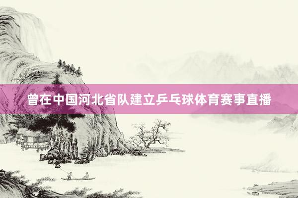 曾在中国河北省队建立乒乓球体育赛事直播