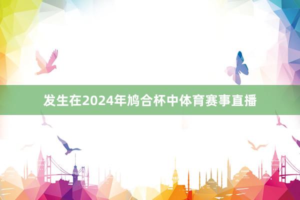 发生在2024年鸠合杯中体育赛事直播