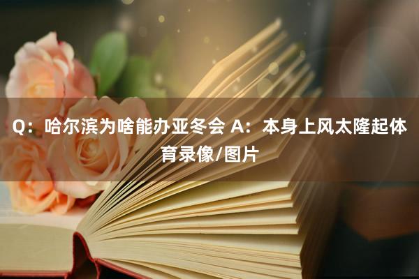 Q：哈尔滨为啥能办亚冬会 A：本身上风太隆起体育录像/图片