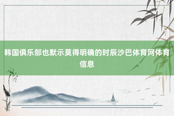 韩国俱乐部也默示莫得明确的时辰沙巴体育网体育信息