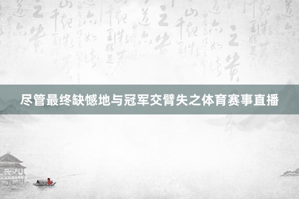尽管最终缺憾地与冠军交臂失之体育赛事直播